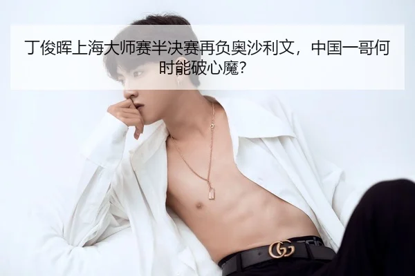 丁俊晖上海大师赛半决赛再负奥沙利文，中国一哥何时能破心魔？