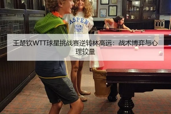 王楚钦WTT球星挑战赛逆转林高远：战术博弈与心理较量