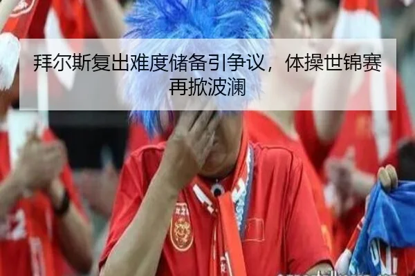 拜尔斯复出难度储备引争议，体操世锦赛再掀波澜