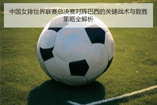 中国女排世界联赛总决赛对阵巴西的关键战术与致胜策略全解析