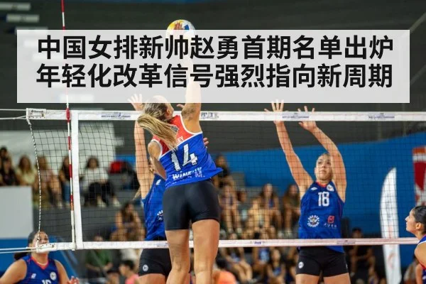 中国女排新帅赵勇首期名单出炉年轻化改革信号强烈指向新周期