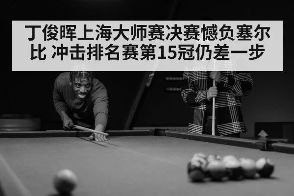 丁俊晖上海大师赛决赛憾负塞尔比 冲击排名赛第15冠仍差一步