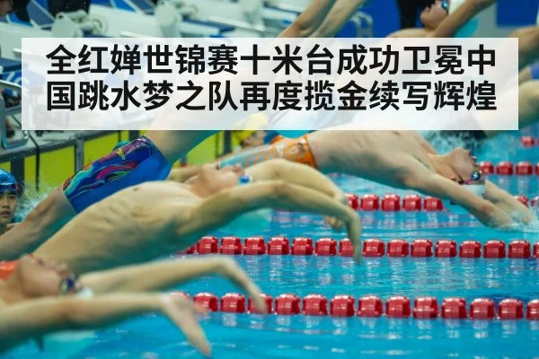 全红婵世锦赛十米台成功卫冕中国跳水梦之队再度揽金续写辉煌